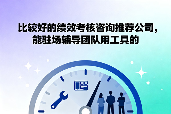 比較好的績(jī)效考核咨詢推薦公司，能駐場(chǎng)輔導(dǎo)團(tuán)隊(duì)用工具的