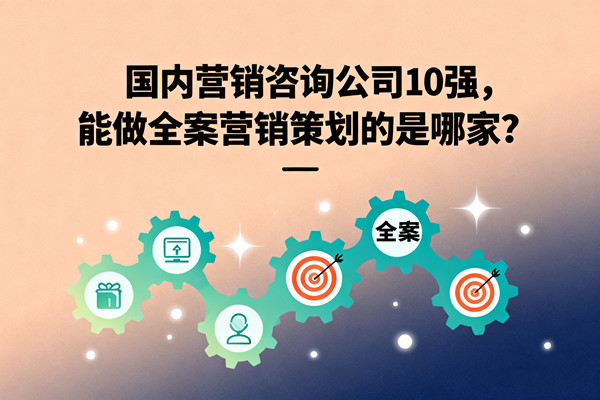 國內(nèi)營銷咨詢公司10強，能做全案營銷策劃的是哪家？
